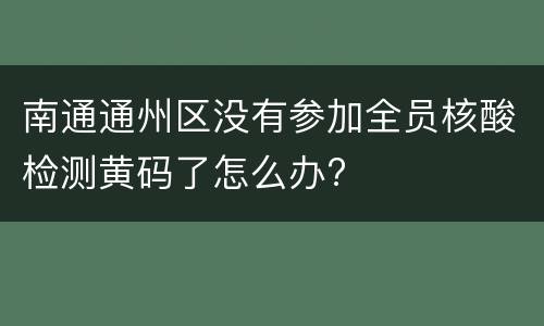 南通通州区没有参加全员核酸检测黄码了怎么办?