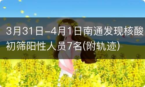 3月31日-4月1日南通发现核酸初筛阳性人员7名(附轨迹)