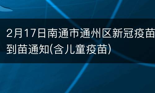 2月17日南通市通州区新冠疫苗到苗通知(含儿童疫苗)