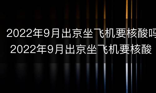 2022年9月出京坐飞机要核酸吗 2022年9月出京坐飞机要核酸吗