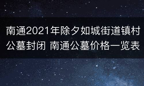 南通2021年除夕如城街道镇村公墓封闭 南通公墓价格一览表