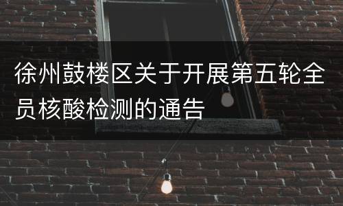 徐州鼓楼区关于开展第五轮全员核酸检测的通告
