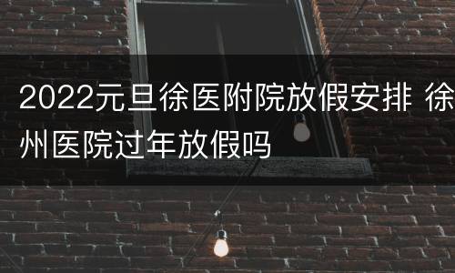 2022元旦徐医附院放假安排 徐州医院过年放假吗