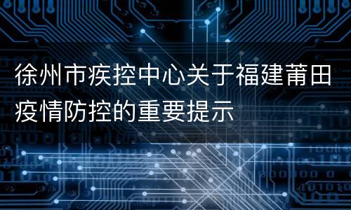 徐州市疾控中心关于福建莆田疫情防控的重要提示
