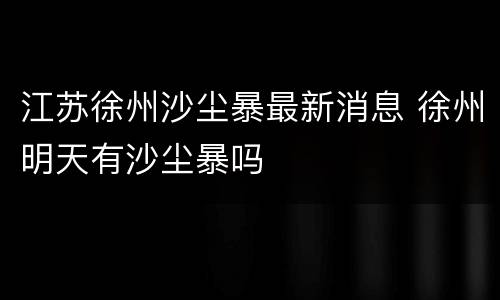江苏徐州沙尘暴最新消息 徐州明天有沙尘暴吗