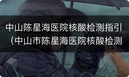中山陈星海医院核酸检测指引（中山市陈星海医院核酸检测）