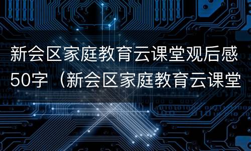 新会区家庭教育云课堂观后感50字（新会区家庭教育云课堂第十期）