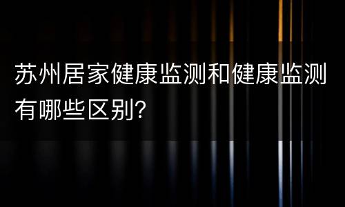 苏州居家健康监测和健康监测有哪些区别？