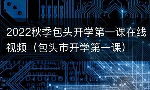 2022秋季包头开学第一课在线视频（包头市开学第一课）