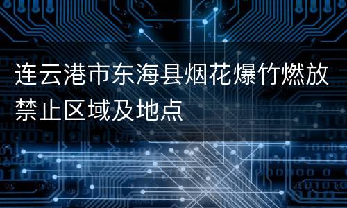 连云港市东海县烟花爆竹燃放禁止区域及地点