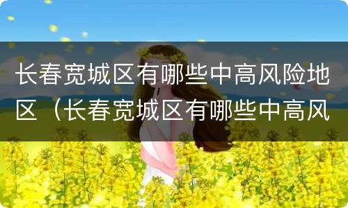长春宽城区有哪些中高风险地区（长春宽城区有哪些中高风险地区呢）