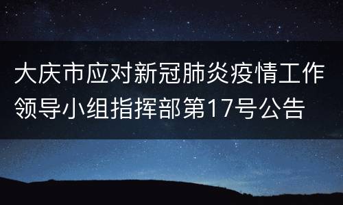 大庆市应对新冠肺炎疫情工作领导小组指挥部第17号公告