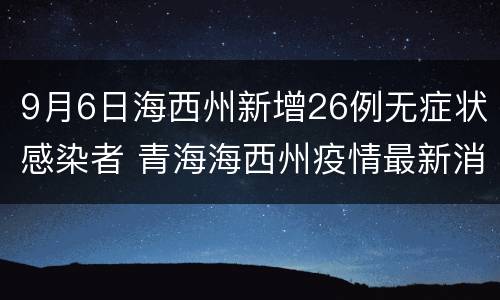 9月6日海西州新增26例无症状感染者 青海海西州疫情最新消息