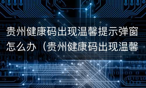 贵州健康码出现温馨提示弹窗怎么办（贵州健康码出现温馨提示弹窗怎么办啊）