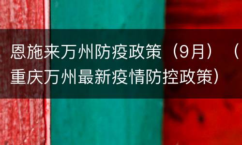 恩施来万州防疫政策（9月）（重庆万州最新疫情防控政策）