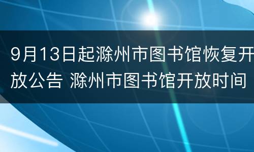 9月13日起滁州市图书馆恢复开放公告 滁州市图书馆开放时间