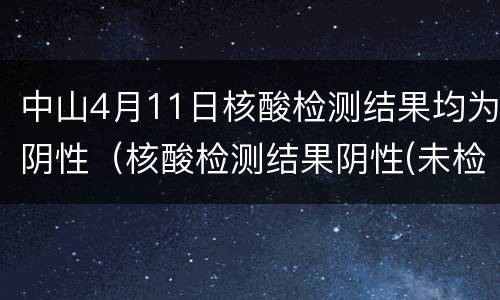 中山4月11日核酸检测结果均为阴性（核酸检测结果阴性(未检出）