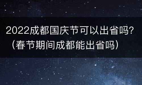 2022成都国庆节可以出省吗？（春节期间成都能出省吗）