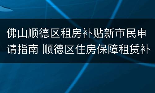 佛山顺德区租房补贴新市民申请指南 顺德区住房保障租赁补贴申请指南