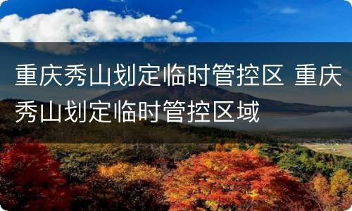 重庆秀山划定临时管控区 重庆秀山划定临时管控区域