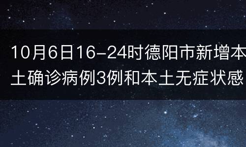 10月6日16-24时德阳市新增本土确诊病例3例和本土无症状感染者1例