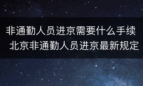非通勤人员进京需要什么手续 北京非通勤人员进京最新规定