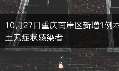 10月27日重庆南岸区新增1例本土无症状感染者