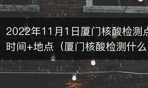 2022年11月1日厦门核酸检测点时间+地点（厦门核酸检测什么时候开始）