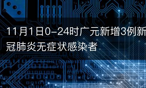11月1日0-24时广元新增3例新冠肺炎无症状感染者