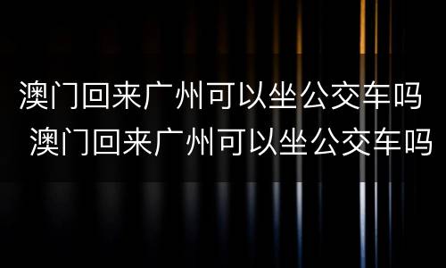 澳门回来广州可以坐公交车吗 澳门回来广州可以坐公交车吗现在