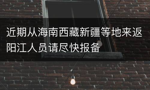 近期从海南西藏新疆等地来返阳江人员请尽快报备