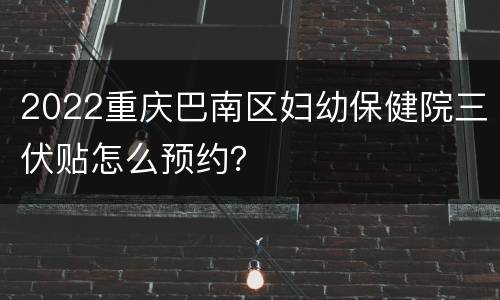 2022重庆巴南区妇幼保健院三伏贴怎么预约？
