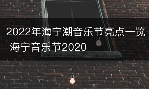 2022年海宁潮音乐节亮点一览 海宁音乐节2020