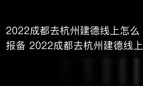 2022成都去杭州建德线上怎么报备 2022成都去杭州建德线上怎么报备呢