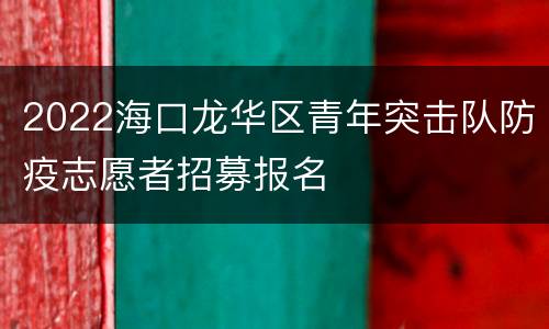 2022海口龙华区青年突击队防疫志愿者招募报名