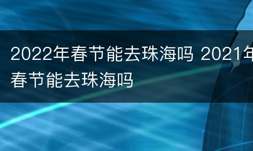 2022年春节能去珠海吗 2021年春节能去珠海吗
