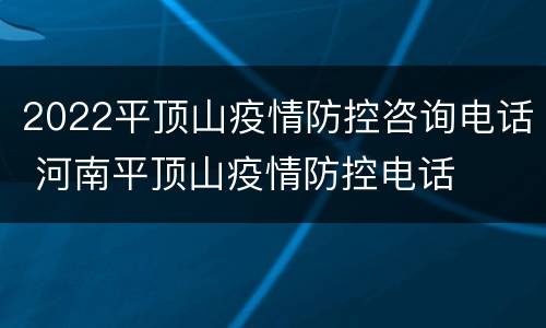 2022平顶山疫情防控咨询电话 河南平顶山疫情防控电话