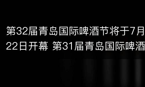 第32届青岛国际啤酒节将于7月22日开幕 第31届青岛国际啤酒节什么时候开幕