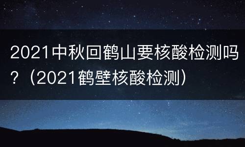 2021中秋回鹤山要核酸检测吗?（2021鹤壁核酸检测）
