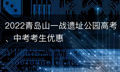 2022青岛山一战遗址公园高考、中考考生优惠
