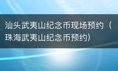 汕头武夷山纪念币现场预约（珠海武夷山纪念币预约）