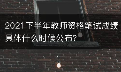 2021下半年教师资格笔试成绩具体什么时候公布？
