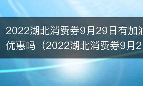 2022湖北消费券9月29日有加油优惠吗（2022湖北消费券9月29日有加油优惠吗视频）