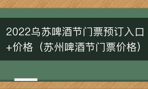 2022乌苏啤酒节门票预订入口+价格（苏州啤酒节门票价格）
