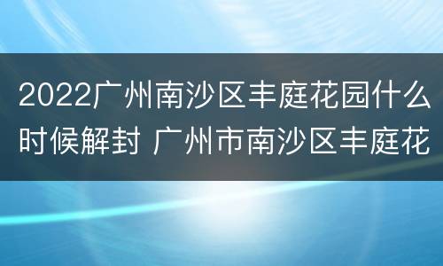 2022广州南沙区丰庭花园什么时候解封 广州市南沙区丰庭花园