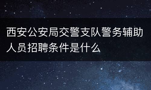 西安公安局交警支队警务辅助人员招聘条件是什么