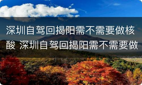 深圳自驾回揭阳需不需要做核酸 深圳自驾回揭阳需不需要做核酸检测报告