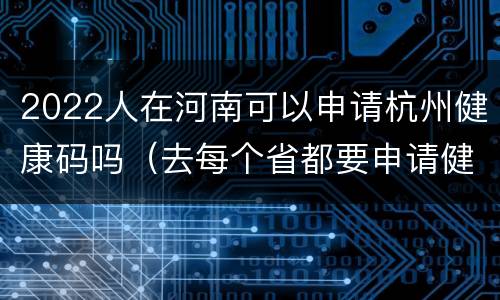 2022人在河南可以申请杭州健康码吗（去每个省都要申请健康码吗）