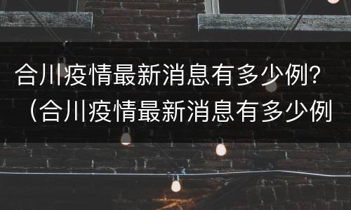 合川疫情最新消息有多少例？（合川疫情最新消息有多少例阳性）