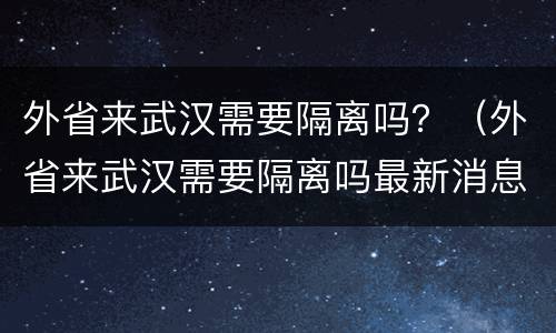 外省来武汉需要隔离吗？（外省来武汉需要隔离吗最新消息）